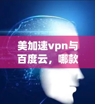 美加速vpn与百度云,哪款更适合你的需求? 美加速vpn与百度云,哪款更适合你的需求?