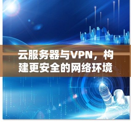 云服务器与VPN,构建更安全的网络环境 云服务器与VPN,构建更安全的网络环境