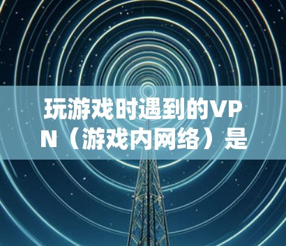 玩游戏时遇到的VPN(游戏内网络)是指在游戏内使用特定的局域网或网络服务来连接到游戏服务器或本地网络。这种情况通常发生在游戏的局域网中,可能由游戏系统本身或第三方网络服务提供 玩游戏时遇到的VPN(游戏内网络)是指在游戏内使用特定的局域网或网络服务来连接到游戏服务器或本地网络。这种情况通常发生在游戏的局域网中,可能由游戏系统本身或第三方网络服务提供