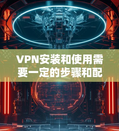 VPN安装和使用需要一定的步骤和配置,以下是一个简单方便的VPN安装和配置指南 VPN安装和使用需要一定的步骤和配置,以下是一个简单方便的VPN安装和配置指南
