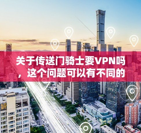 关于传送门骑士要VPN吗,这个问题可以有不同的解释,取决于具体情境。以下是一些可能的分析 关于传送门骑士要VPN吗,这个问题可以有不同的解释,取决于具体情境。以下是一些可能的分析
