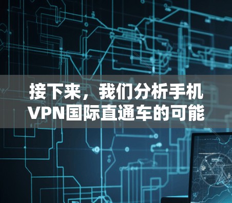 接下来,我们分析手机VPN国际直通车的可能性 接下来,我们分析手机VPN国际直通车的可能性