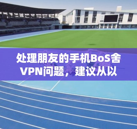 处理朋友的手机BoS舍VPN问题,建议从以下几个方面进行 处理朋友的手机BoS舍VPN问题,建议从以下几个方面进行