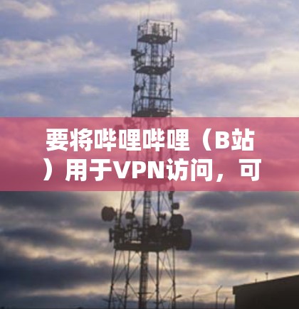 要将哔哩哔哩(B站)用于VPN访问,可以按照以下步骤操作 要将哔哩哔哩(B站)用于VPN访问,可以按照以下步骤操作