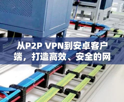 从P2P VPN到安卓客户端,打造高效、安全的网络连接 从P2P VPN到安卓客户端,打造高效、安全的网络连接