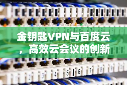 金钥匙VPN与百度云,高效云会议的创新解决方案 金钥匙VPN与百度云,高效云会议的创新解决方案