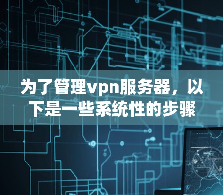 为了管理vpn服务器,以下是一些系统性的步骤和建议,涵盖了从选择工具到配置和优化的各个方面 为了管理vpn服务器,以下是一些系统性的步骤和建议,涵盖了从选择工具到配置和优化的各个方面