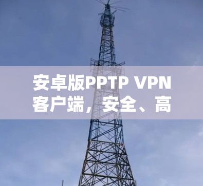 安卓版PPTP VPN客户端,安全、高效、便捷的点对点VPN解决方案 安卓版PPTP VPN客户端,安全、高效、便捷的点对点VPN解决方案