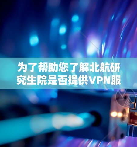 为了帮助您了解北航研究生院是否提供VPN服务,以及如何使用,以下是一步步的指导 为了帮助您了解北航研究生院是否提供VPN服务,以及如何使用,以下是一步步的指导