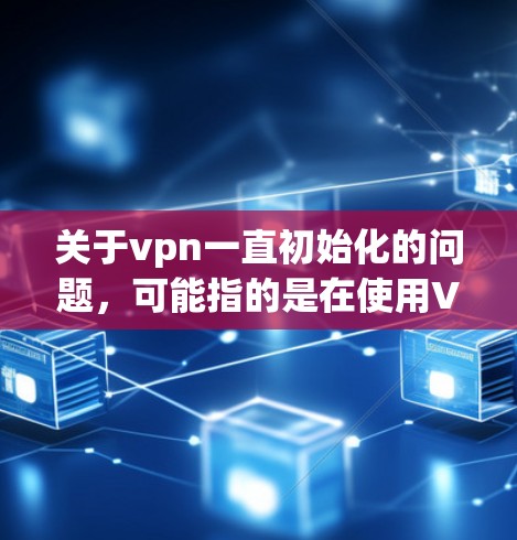 关于vpn一直初始化的问题,可能指的是在使用VPN软件或设备时,出现了初始化失败的情况。以下是一些可能的解决方案 关于vpn一直初始化的问题,可能指的是在使用VPN软件或设备时,出现了初始化失败的情况。以下是一些可能的解决方案
