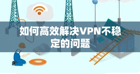 如何高效解决VPN不稳定的问题