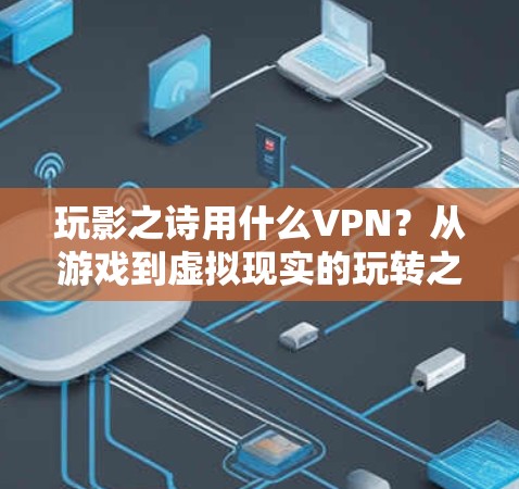 玩影之诗用什么VPN?从游戏到虚拟现实的玩转之旅 玩影之诗用什么VPN?从游戏到虚拟现实的玩转之旅