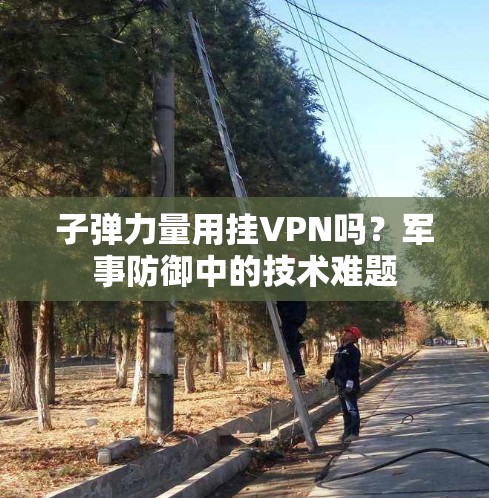 子弹力量用挂VPN吗?军事防御中的技术难题 子弹力量用挂VPN吗?军事防御中的技术难题