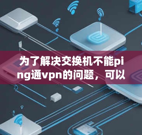 为了解决交换机不能ping通vpn的问题，可以按照以下步骤进行