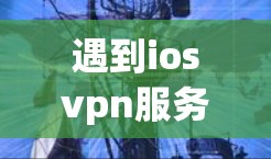 遇到iosvpn服务器未响应的问题，可以通过以下步骤逐步排查和解决