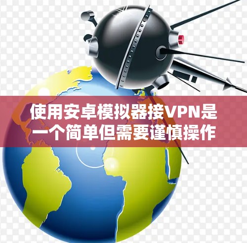 使用安卓模拟器接VPN是一个简单但需要谨慎操作的过程。以下是一个详细的步骤指南 使用安卓模拟器接VPN是一个简单但需要谨慎操作的过程。以下是一个详细的步骤指南