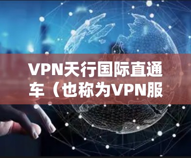 VPN天行国际直通车(也称为VPN服务器)是指通过特定的VPN服务器进行VPN连接的渠道。这些服务器通常位于全球各地,提供各种VPN服务,如VPN应用、VPN网站等 VPN天行国际直通车(也称为VPN服务器)是指通过特定的VPN服务器进行VPN连接的渠道。这些服务器通常位于全球各地,提供各种VPN服务,如VPN应用、VPN网站等