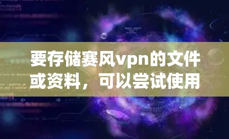要存储赛风vpn的文件或资料,可以尝试使用以下云存储服务。以下推荐了一些适合存储赛风vpn或其他文件的云存储服务 要存储赛风vpn的文件或资料,可以尝试使用以下云存储服务。以下推荐了一些适合存储赛风vpn或其他文件的云存储服务