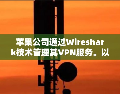 苹果公司通过Wireshark技术管理其VPN服务。以下是关于苹果手机的VPN地址的详细信息 苹果公司通过Wireshark技术管理其VPN服务。以下是关于苹果手机的VPN地址的详细信息