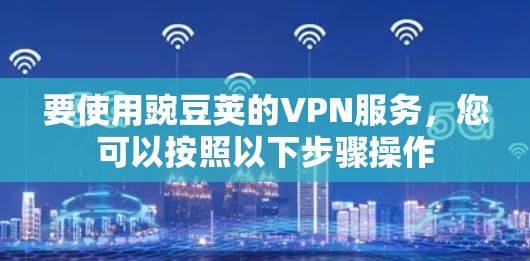 要使用豌豆荚的VPN服务,您可以按照以下步骤操作 要使用豌豆荚的VPN服务,您可以按照以下步骤操作