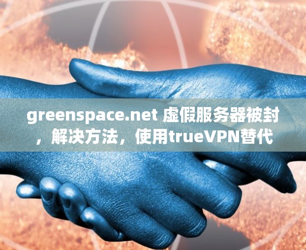 greenspace.net 虚假服务器被封,解决方法,使用trueVPN替代 greenspace.net 虚假服务器被封,解决方法,使用trueVPN替代