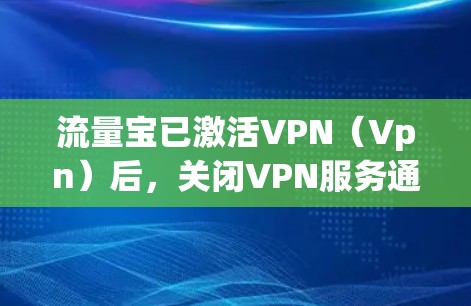流量宝已激活VPN（Vpn）后，关闭VPN服务通常可以通过流量宝内的设置步骤进行。以下是具体的操作步骤