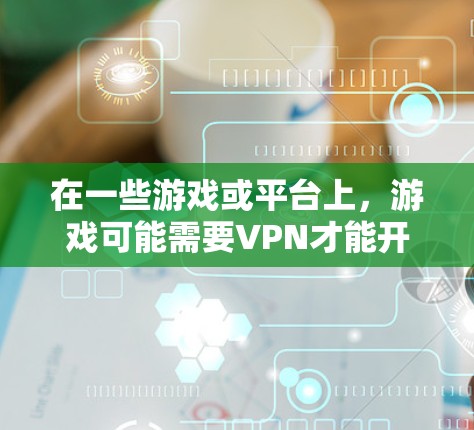 在一些游戏或平台上，游戏可能需要VPN才能开始。这种情况下，VPN通常被称为游戏道具或特殊道具。以下是关于这种情况的一些常见解释和使用方法
