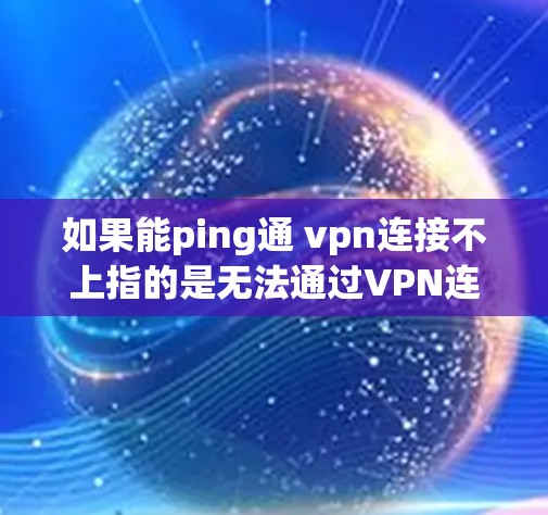 如果能ping通 vpn连接不上指的是无法通过VPN连接到目标服务器，通常可能是因为以下原因
