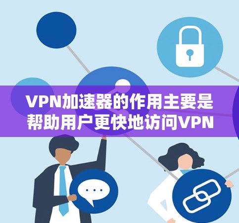VPN加速器的作用主要是帮助用户更快地访问VPN服务，提升速度，同时提供多种安全选项和隐私保护。以下是VPN加速器的主要功能和用处