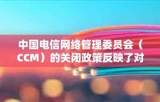 中国电信网络管理委员会(CCM)的关闭政策反映了对网络环境管理的严格要求,旨在确保网络的安全性和稳定,保护消费者权益,并促进部分行业的健康发展。以下是对这一政策的详细分析 中国电信网络管理委员会(CCM)的关闭政策反映了对网络环境管理的严格要求,旨在确保网络的安全性和稳定,保护消费者权益,并促进部分行业的健康发展。以下是对这一政策的详细分析