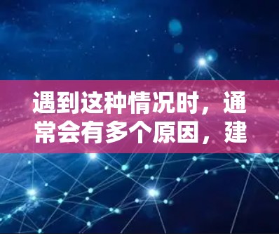 遇到这种情况时，通常会有多个原因，建议逐步排查