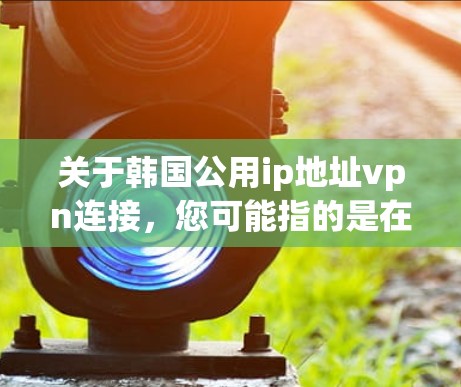 关于韩国公用ip地址vpn连接,您可能指的是在韩国地区使用本地化的VPN服务来连接互联网。以下是一些常见的韩国地区 popular VPN 提供服务 关于韩国公用ip地址vpn连接,您可能指的是在韩国地区使用本地化的VPN服务来连接互联网。以下是一些常见的韩国地区 popular VPN 提供服务