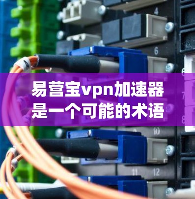 易营宝vpn加速器是一个可能的术语,可能指的是某种用于特定领域中的加速装置。以下是对这一概念的逐步解释和总结 易营宝vpn加速器是一个可能的术语,可能指的是某种用于特定领域中的加速装置。以下是对这一概念的逐步解释和总结