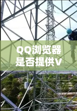 QQ浏览器是否提供VPN功能取决于具体设置和配置,以下是对QQ浏览器VPN功能的详细分析 QQ浏览器是否提供VPN功能取决于具体设置和配置,以下是对QQ浏览器VPN功能的详细分析