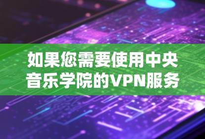 如果您需要使用中央音乐学院的VPN服务，请确保访问时使用安全的VPN连接，避免使用不明来源的网络服务。如果遇到任何问题，建议联系学校或VPN服务提供商寻求帮助