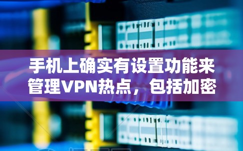 手机上确实有设置功能来管理VPN热点,包括加密和哈希网络设置。以下是详细的步骤说明 手机上确实有设置功能来管理VPN热点,包括加密和哈希网络设置。以下是详细的步骤说明