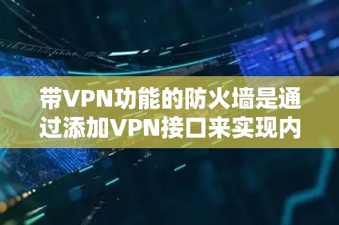 带VPN功能的防火墙是通过添加VPN接口来实现内部网络与外部网络之间的双向安全连接。以下是详细的步骤和注意事项 带VPN功能的防火墙是通过添加VPN接口来实现内部网络与外部网络之间的双向安全连接。以下是详细的步骤和注意事项
