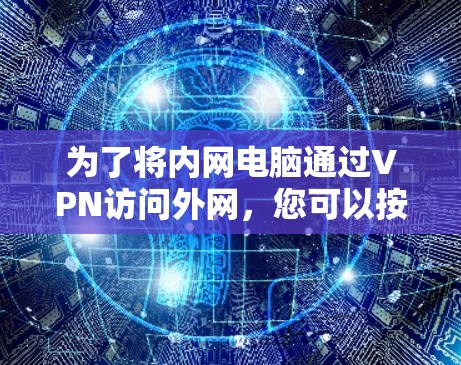 为了将内网电脑通过VPN访问外网,您可以按照以下步骤操作 为了将内网电脑通过VPN访问外网,您可以按照以下步骤操作