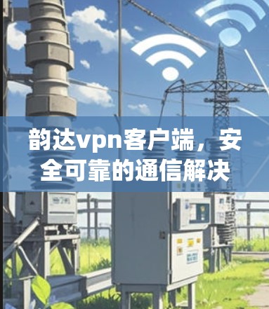 韵达vpn客户端,安全可靠的通信解决方案 韵达vpn客户端,安全可靠的通信解决方案