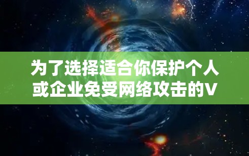 为了选择适合你保护个人或企业免受网络攻击的VPN软件，以下是一些关键步骤和建议