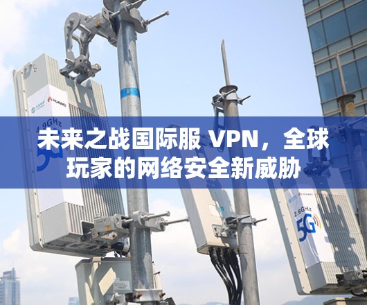 未来之战国际服 VPN,全球玩家的网络安全新威胁 未来之战国际服 VPN,全球玩家的网络安全新威胁