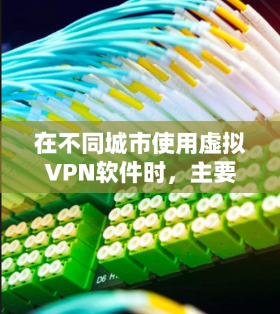 在不同城市使用虚拟VPN软件时,主要涉及的软件类型可能有所不同,但通常会包括以下几种 在不同城市使用虚拟VPN软件时,主要涉及的软件类型可能有所不同,但通常会包括以下几种