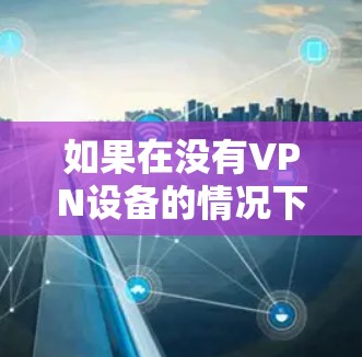 如果在没有VPN设备的情况下,如何在家上公司内网需要考虑以下几点 如果在没有VPN设备的情况下,如何在家上公司内网需要考虑以下几点