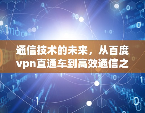 通信技术的未来,从百度vpn直通车到高效通信之道 通信技术的未来,从百度vpn直通车到高效通信之道