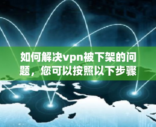 如何解决vpn被下架的问题，您可以按照以下步骤操作