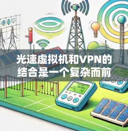 光速虚拟机和VPN的结合是一个复杂而前沿的技术领域,涉及多个领域的知识。以下是对如何使用光速虚拟机与VPN的详细步骤和解释 光速虚拟机和VPN的结合是一个复杂而前沿的技术领域,涉及多个领域的知识。以下是对如何使用光速虚拟机与VPN的详细步骤和解释