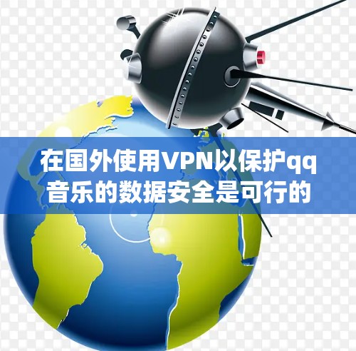 在国外使用VPN以保护qq音乐的数据安全是可行的。以下是一些步骤和建议,帮助您有效地使用VPN保护您的数据 在国外使用VPN以保护qq音乐的数据安全是可行的。以下是一些步骤和建议,帮助您有效地使用VPN保护您的数据