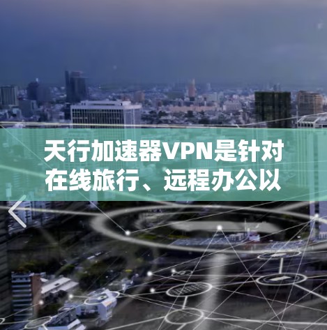天行加速器VPN是针对在线旅行、远程办公以及需要快速连接互联网的用户设计的VPN加速应用,专为iOS设备优化,提供便捷的VPN功能。以下是关于天行加速器VPN的详细信息 天行加速器VPN是针对在线旅行、远程办公以及需要快速连接互联网的用户设计的VPN加速应用,专为iOS设备优化,提供便捷的VPN功能。以下是关于天行加速器VPN的详细信息