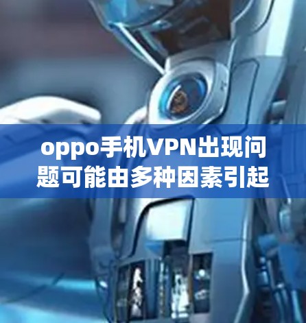 oppo手机VPN出现问题可能由多种因素引起，以下是一些常见的原因和应对措施