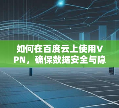 如何在百度云上使用VPN,确保数据安全与隐私保护 如何在百度云上使用VPN,确保数据安全与隐私保护